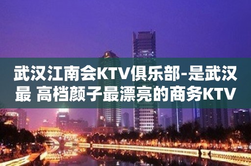 武汉江南会KTV俱乐部-是武汉最 高档颜子最漂亮的商务KTV