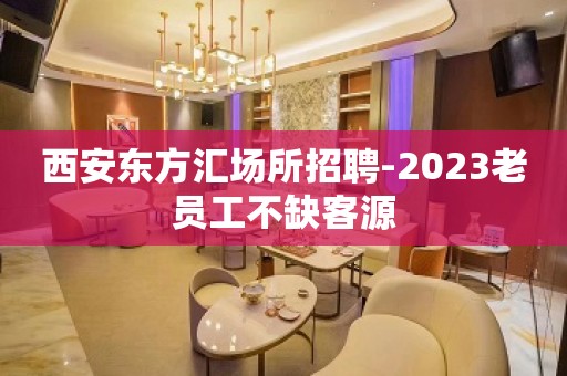 西安东方汇场所招聘-2023老员工不缺客源