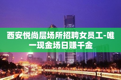 西安悦尚层场所招聘女员工-唯一现金场日赚千金