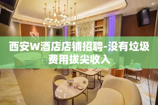 西安W酒店店铺招聘-没有垃圾费用拔尖收入