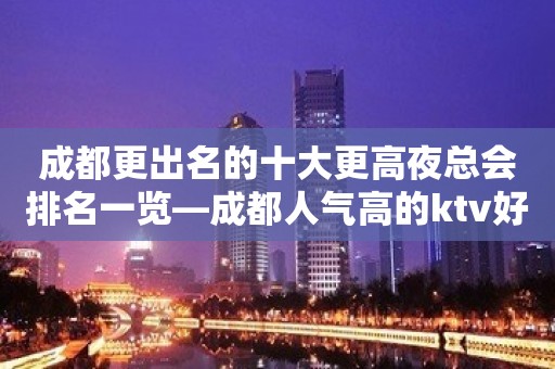 成都更出名的十大更高夜总会排名一览—成都人气高的ktv好像释