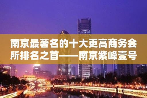 南京最著名的十大更高商务会所排名之首——南京紫峰壹号KTV夜