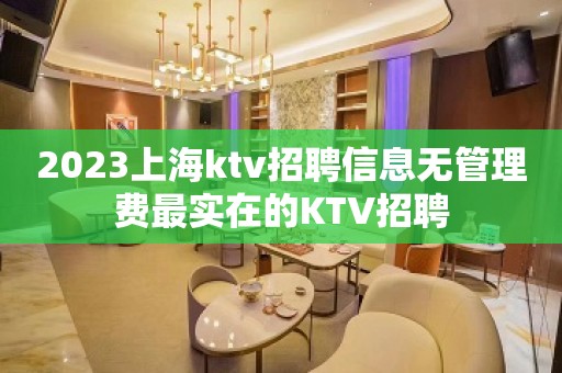 2023上海ktv招聘信息无管理费最实在的KTV招聘