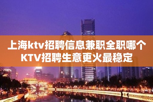 上海ktv招聘信息兼职全职哪个KTV招聘生意更火最稳定