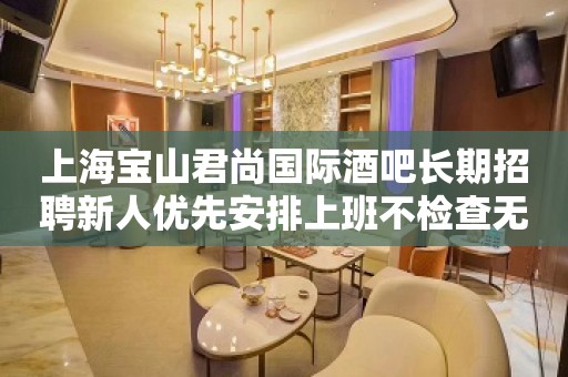 上海宝山君尚国际酒吧长期招聘新人优先安排上班不检查无疫情我等