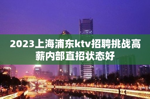 2023上海浦东ktv招聘挑战高薪内部直招状态好