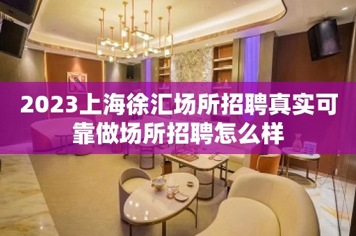 2023上海徐汇场所招聘真实可靠做场所招聘怎么样