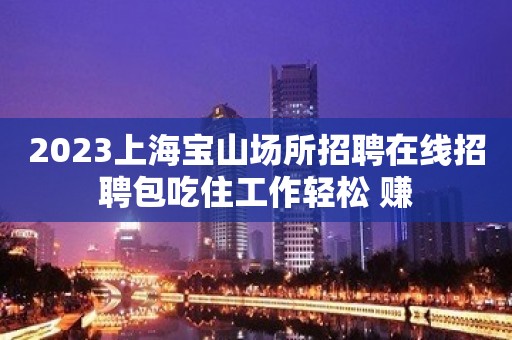 2023上海宝山场所招聘在线招聘包吃住工作轻松 赚