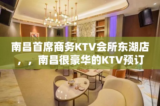 南昌首席商务KTV会所东湖店，，南昌很豪华的KTV预订