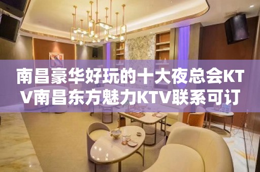 南昌豪华好玩的十大夜总会KTV南昌东方魅力KTV联系可订房