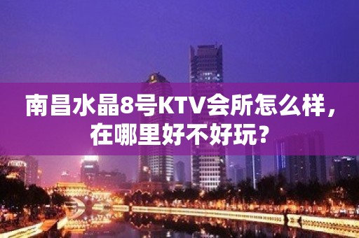 南昌水晶8号KTV会所怎么样，在哪里好不好玩？