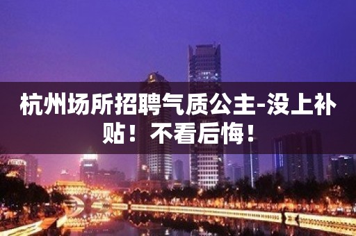 杭州场所招聘气质公主-没上补贴！不看后悔！