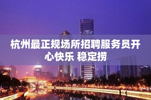 杭州最正规场所招聘服务员开心快乐 稳定捞