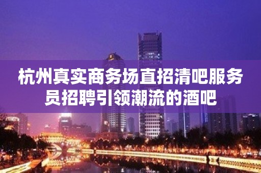 杭州真实商务场直招清吧服务员招聘引领潮流的酒吧