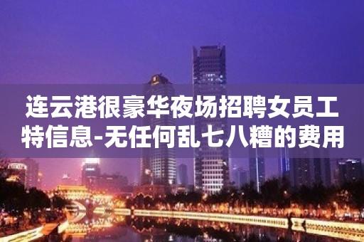 连云港很豪华夜场招聘女员工特信息-无任何乱七八糟的费用