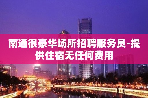 南通很豪华场所招聘服务员-提供住宿无任何费用