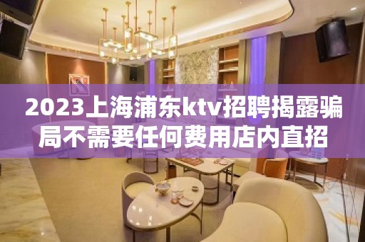 2023上海浦东ktv招聘揭露骗局不需要任何费用店内直招