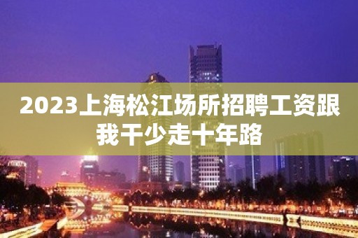 2023上海松江场所招聘工资跟我干少走十年路