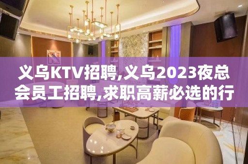 义乌KTV招聘,义乌2023夜总会员工招聘,求职高薪必选的行业