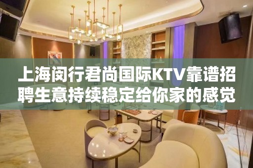 上海闵行君尚国际KTV靠谱招聘生意持续稳定给你家的感觉