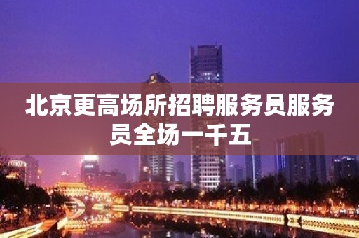 北京更高场所招聘服务员服务员全场一千五