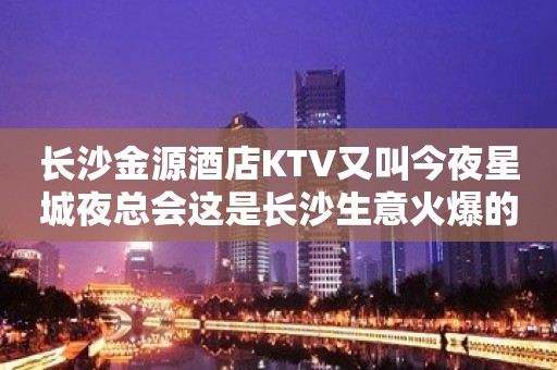 长沙金源酒店KTV又叫今夜星城夜总会这是长沙生意火爆的地方