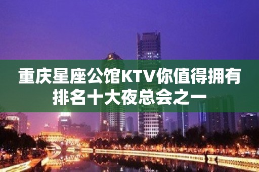 重庆星座公馆KTV你值得拥有排名十大夜总会之一