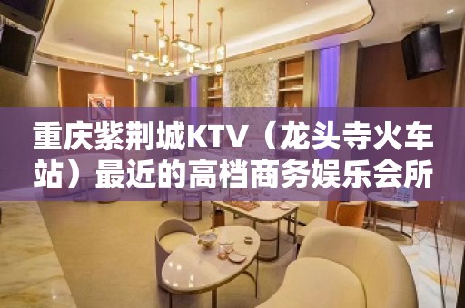 重庆紫荆城KTV（龙头寺火车站）最近的高档商务娱乐会所