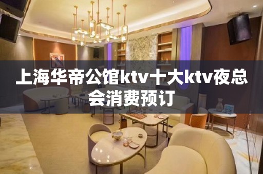 上海华帝公馆ktv十大ktv夜总会消费预订