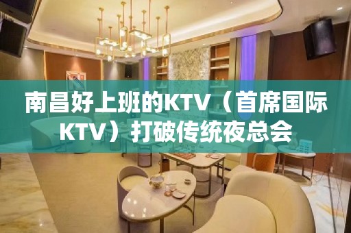 南昌好上班的KTV（首席国际KTV）打破传统夜总会