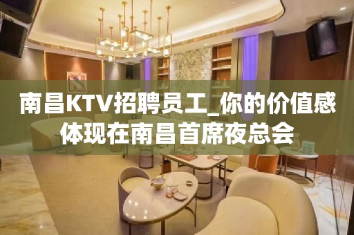 南昌KTV招聘员工_你的价值感体现在南昌首席夜总会