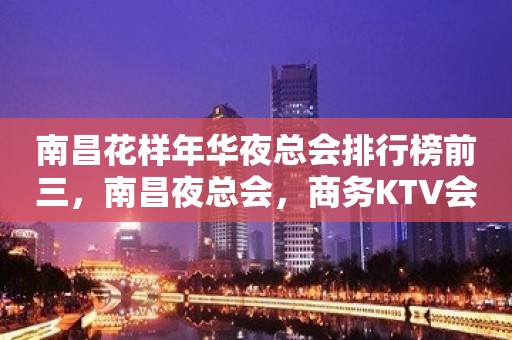 南昌花样年华夜总会排行榜前三，南昌夜总会，商务KTV会所订房