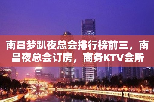 南昌梦趴夜总会排行榜前三，南昌夜总会订房，商务KTV会所订房