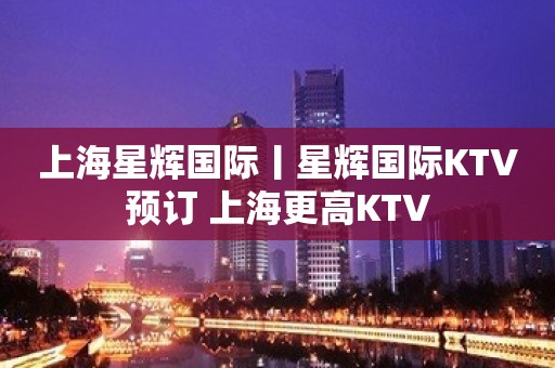 上海星辉国际丨星辉国际KTV预订 上海更高KTV