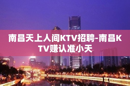 南昌天上人间KTV招聘-南昌KTV赚认准小天