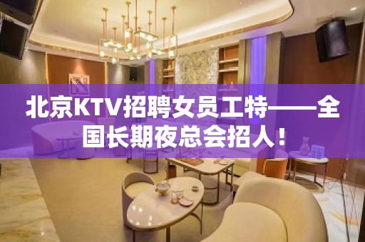 北京KTV招聘女员工特——全国长期夜总会招人！