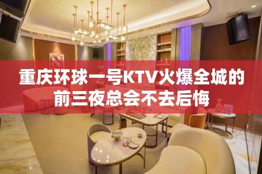 重庆环球一号KTV火爆全城的前三夜总会不去后悔