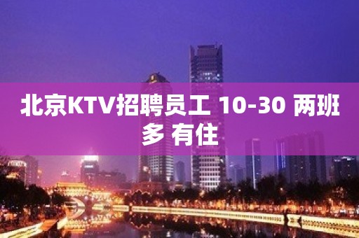 北京KTV招聘员工 10-30 两班多 有住