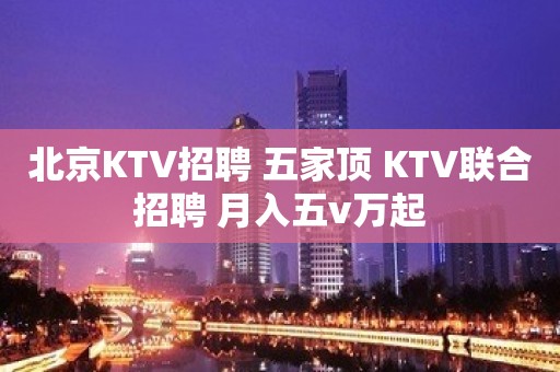 北京KTV招聘 五家顶 KTV联合招聘 月入五v万起