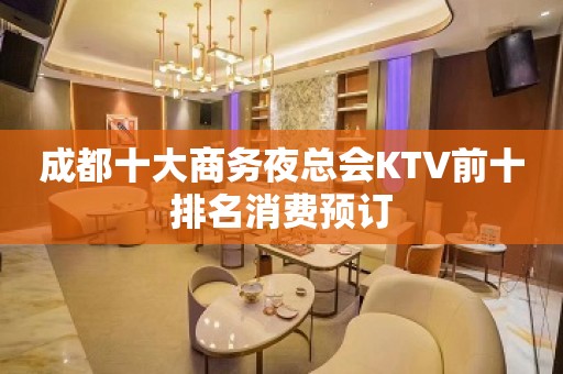 成都十大商务夜总会KTV前十排名消费预订