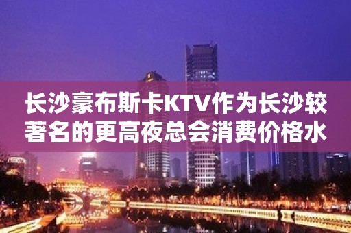 长沙豪布斯卡KTV作为长沙较著名的更高夜总会消费价格水平