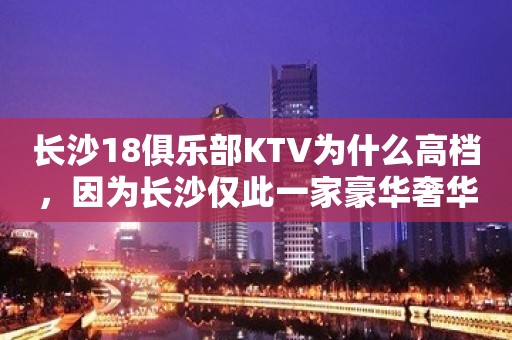 长沙18俱乐部KTV为什么高档，因为长沙仅此一家豪华奢华