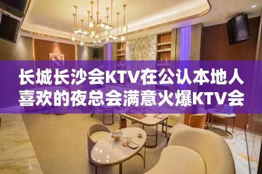 长城长沙会KTV在公认本地人喜欢的夜总会满意火爆KTV会所