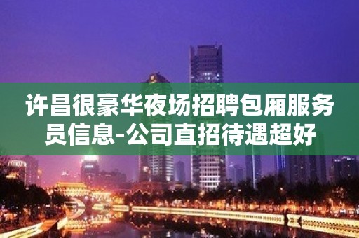 许昌很豪华夜场招聘包厢服务员信息-公司直招待遇超好