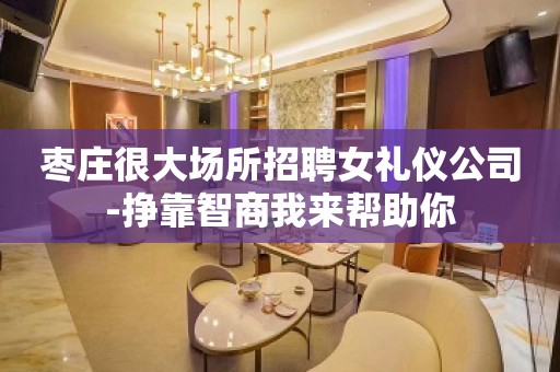 枣庄很大场所招聘女礼仪公司-挣靠智商我来帮助你