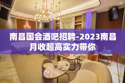 南昌国会酒吧招聘-2023南昌月收超高实力带你