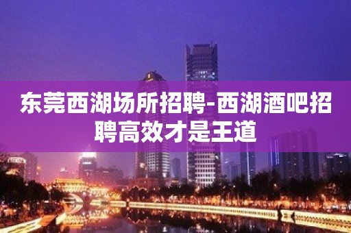 东莞西湖场所招聘-西湖酒吧招聘高效才是王道