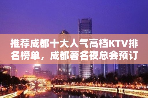 推荐成都十大人气高档KTV排名榜单，成都著名夜总会预订攻略