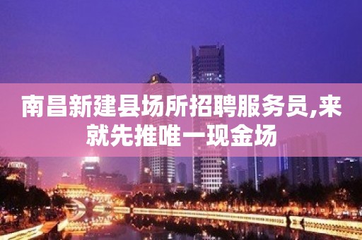 南昌新建县场所招聘服务员,来就先推唯一现金场