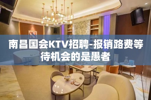 南昌国会KTV招聘-报销路费等待机会的是愚者